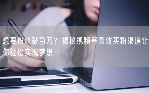 想要粉丝破百万？揭秘视频号高效买粉渠道让你轻松实现梦想