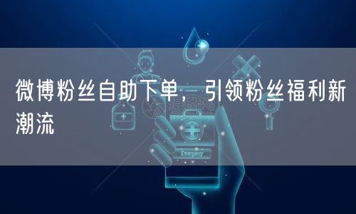 微博粉丝自助下单，引领粉丝福利新潮流