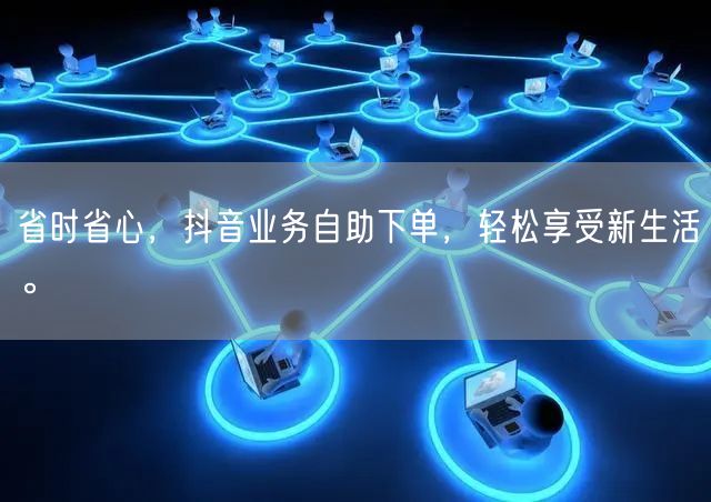省时省心，抖音业务自助下单，轻松享受新生活。