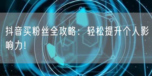 抖音买粉丝全攻略：轻松提升个人影响力！