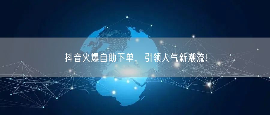 抖音火爆自助下单，引领人气新潮流!