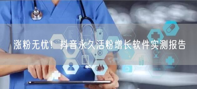 涨粉无忧！抖音永久活粉增长软件实测报告