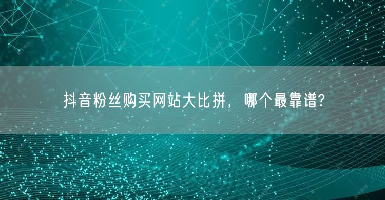 抖音粉丝购买网站大比拼，哪个最靠谱?