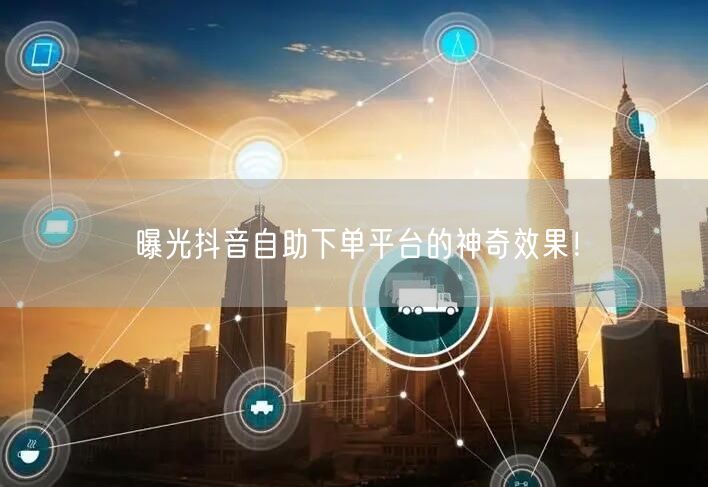 曝光抖音自助下单平台的神奇效果！