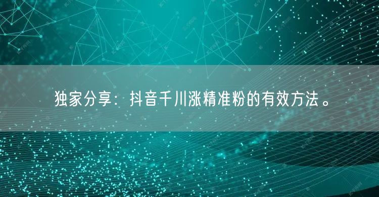 独家分享：抖音千川涨精准粉的有效方法。