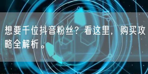 想要千位抖音粉丝？看这里，购买攻略全解析。
