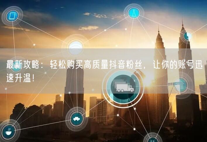 最新攻略：轻松购买高质量抖音粉丝，让你的账号迅速升温！