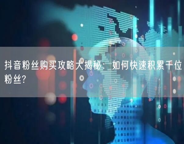 抖音粉丝购买攻略大揭秘：如何快速积累千位粉丝?