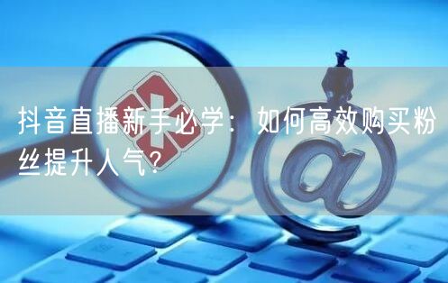 抖音直播新手必学：如何高效购买粉丝提升人气？