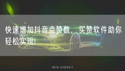 快速增加抖音点赞数，买赞软件助你轻松实现!
