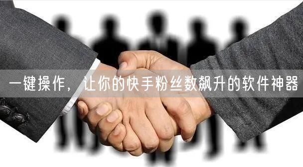 一键操作，让你的快手粉丝数飙升的软件神器