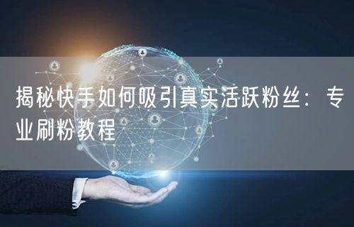 揭秘快手如何吸引真实活跃粉丝：专业刷粉教程
