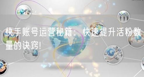 快手账号运营秘籍：快速提升活粉数量的诀窍!