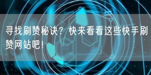 寻找刷赞秘诀？快来看看这些快手刷赞网站吧！