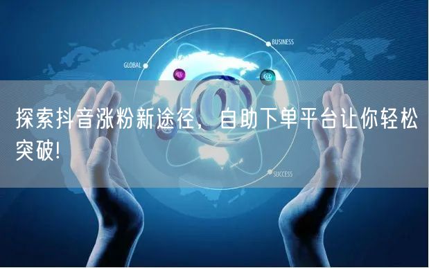 探索抖音涨粉新途径，自助下单平台让你轻松突破!