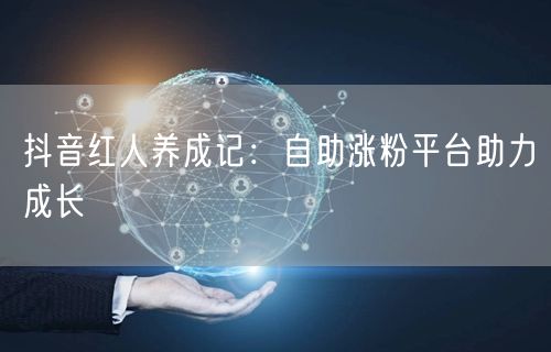 抖音红人养成记：自助涨粉平台助力成长