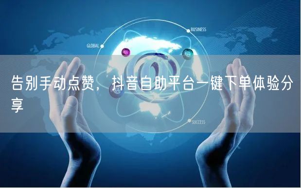 告别手动点赞，抖音自助平台一键下单体验分享
