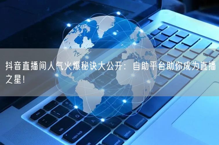 抖音直播间人气火爆秘诀大公开：自助平台助你成为直播之星！