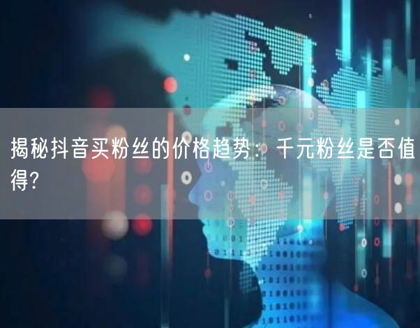 揭秘抖音买粉丝的价格趋势：千元粉丝是否值得?