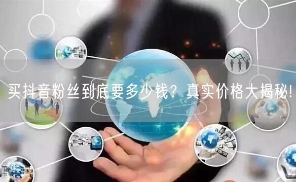 买抖音粉丝到底要多少钱？真实价格大揭秘!
