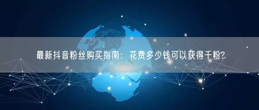 最新抖音粉丝购买指南：花费多少钱可以获得千粉?