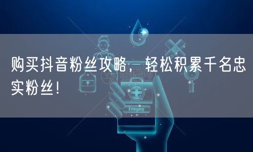 购买抖音粉丝攻略，轻松积累千名忠实粉丝！