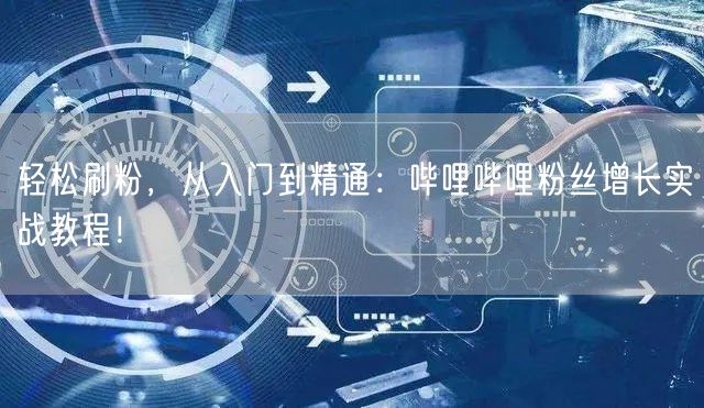 轻松刷粉，从入门到精通：哔哩哔哩粉丝增长实战教程！