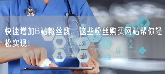 快速增加B站粉丝数，这些粉丝购买网站帮你轻松实现！