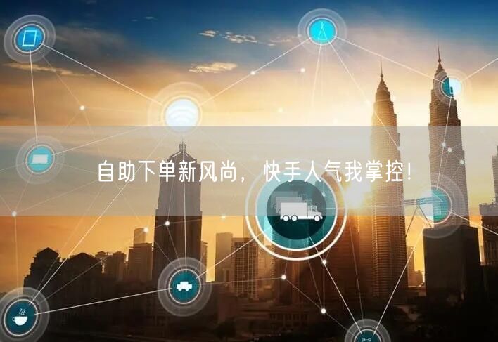 自助下单新风尚，快手人气我掌控！