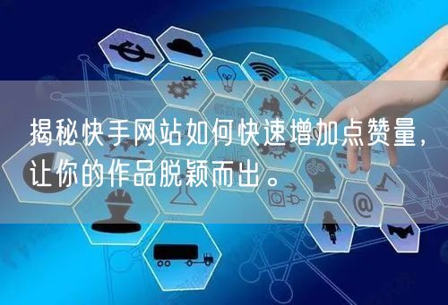 揭秘快手网站如何快速增加点赞量，让你的作品脱颖而出。