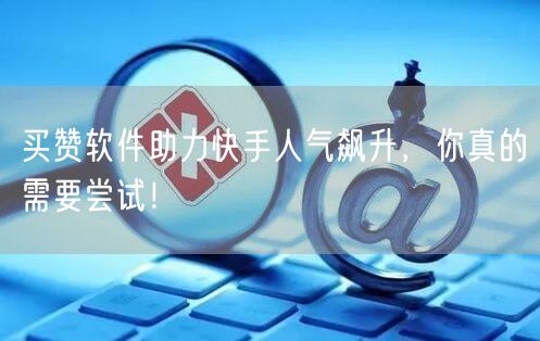 买赞软件助力快手人气飙升，你真的需要尝试！