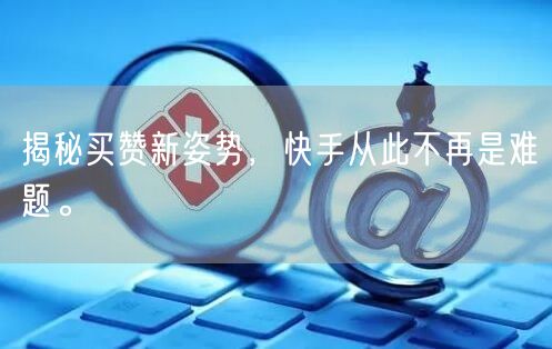 揭秘买赞新姿势，快手从此不再是难题。