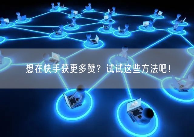 想在快手获更多赞？试试这些方法吧！
