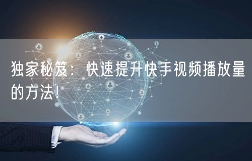独家秘笈：快速提升快手视频播放量的方法！