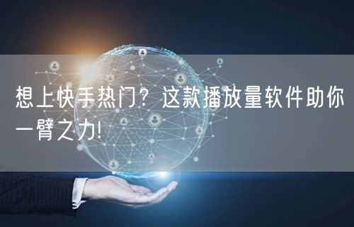 想上快手热门?这款播放量软件助你一臂之力!