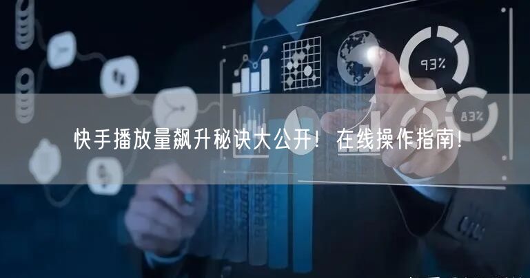 快手播放量飙升秘诀大公开！在线操作指南！