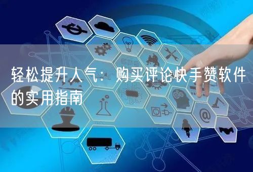 轻松提升人气：购买评论快手赞软件的实用指南