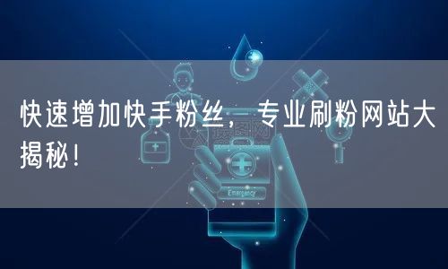 快速增加快手粉丝，专业刷粉网站大揭秘！