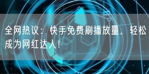 全网热议：快手免费刷播放量，轻松成为网红达人！
