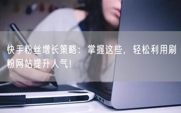 快手粉丝增长策略：掌握这些，轻松利用刷粉网站提升人气！