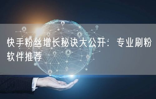 快手粉丝增长秘诀大公开：专业刷粉软件推荐
