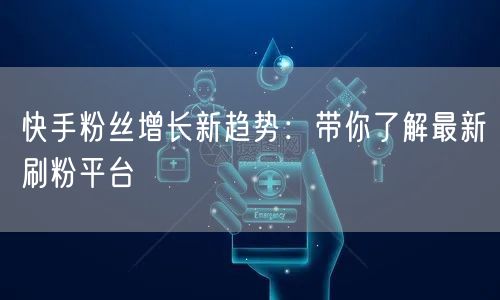 快手粉丝增长新趋势：带你了解最新刷粉平台
