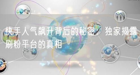 快手人气飙升背后的秘密：独家揭露刷粉平台的真相