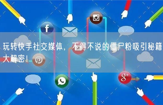 玩转快手社交媒体，不得不说的僵尸粉吸引秘籍大解密！