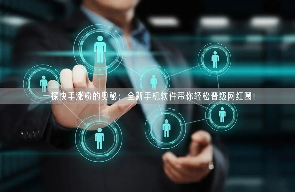 一探快手涨粉的奥秘：全新手机软件带你轻松晋级网红圈！