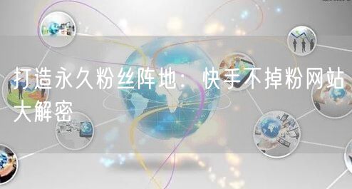 打造永久粉丝阵地：快手不掉粉网站大解密