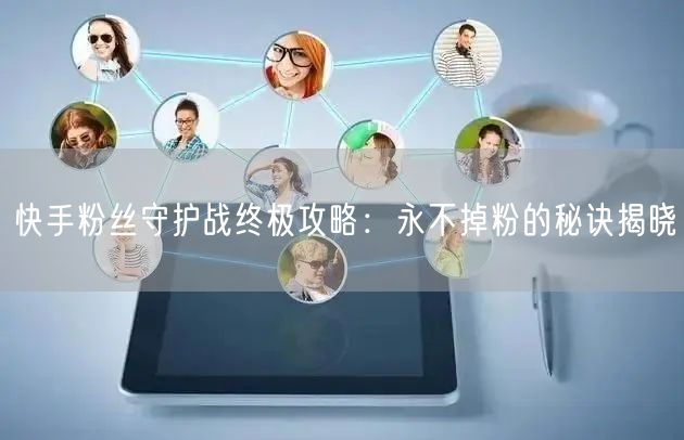 快手粉丝守护战终极攻略：永不掉粉的秘诀揭晓