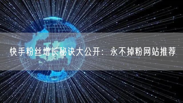 快手粉丝增长秘诀大公开：永不掉粉网站推荐