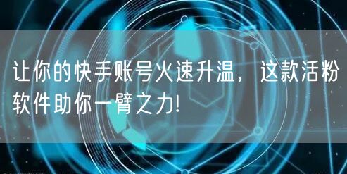 让你的快手账号火速升温，这款活粉软件助你一臂之力!