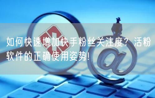 如何快速增加快手粉丝关注度？活粉软件的正确使用姿势!